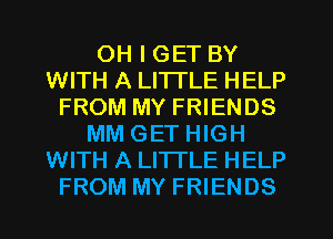 OH I GET BY
WITH A LITTLE HELP
FROM MY FRIENDS
MM GET HIGH
WITH A LITTLE HELP
FROM MY FRIENDS