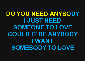 DO YOU NEED ANYBODY
I JUST NEED
SOMEONE TO LOVE
COULD IT BE ANYBODY
I WANT
SOMEBODY TO LOVE