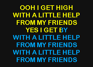 OOH I GET HIGH
WITH A LITTLE HELP
FROM MY FRIENDS
YES I GET BY
WITH A LITTLE HELP
FROM MY FRIENDS
WITH A LITTLE HELP
FROM MY FRIENDS