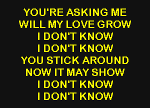 YOU'RE ASKING ME
WILL MY LOVE GROW
I DON'T KNOW
I DON'T KNOW
YOU STICK AROUND
NOW IT MAY SHOW
I DON'T KNOW
I DON'T KNOW