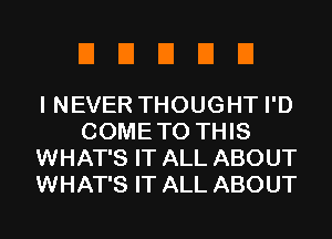 EIEIEIDEI

I NEVER THOUGHT I'D
COMETO THIS
WHAT'S IT ALL ABOUT
WHAT'S IT ALL ABOUT