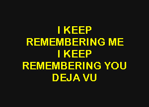 I KEEP
REMEMBERING ME

I KEEP
REMEMBERING YOU
DEJA VU