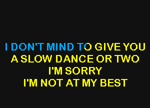 I DON'T MIND TO GIVE YOU
A SLOW DANCE OR TWO
I'M SORRY
I'M NOT AT MY BEST