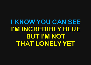 I KNOW YOU CAN SEE
I'M INCREDIBLY BLUE

BUT I'M NOT
THAT LONELY YET