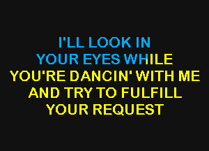 I'LL LOOK IN
YOUR EYES WHILE
YOU'RE DANCIN'WITH ME
AND TRY TO FULFILL
YOUR REQUEST