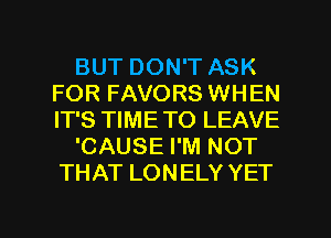 BUT DON'T ASK
FOR FAVORS WHEN
IT'S TIME TO LEAVE

'CAUSE I'M NOT
THAT LONELY YET

g