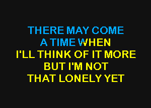 THERE MAY COME
ATIMEWHEN
I'LL THINK OF IT MORE
BUT I'M NOT
THAT LONELY YET