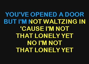 YOU'VE OPENED A DOOR
BUT I'M NOT WALTZING IN
'CAUSE I'M NOT
THAT LONELY YET
N0 I'M NOT
THAT LONELY YET