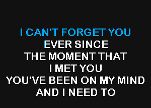 I CAN'T FORGET YOU
EVER SINCE
THE MOMENT THAT
I MET YOU
YOU'VE BEEN ON MY MIND
AND I NEED TO