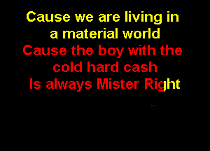 Cause we are living in
a material world
Cause the boy with the
cold hard cash

ls always Mister Right