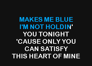 MAKES ME BLUE
I'M NOT HOLDIN'
YOU TONIGHT
'CAUSE ONLY YOU
CAN SATISFY
THIS HEART OF MINE