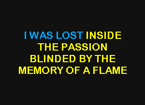 IWAS LOST INSIDE
THE PASSION
BLINDED BY THE
MEMORY OF A FLAME

g