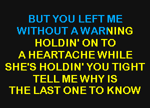 BUT YOU LEFT ME
WITHOUTAWARNING
HOLDIN' ON TO
A HEARTACHEWHILE
SHE'S HOLDIN'YOU TIGHT

TELL MEWHY IS
THE LAST ONE TO KNOW