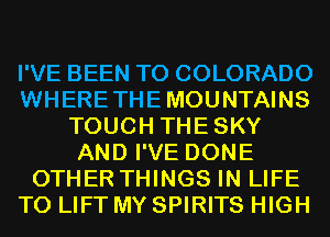 I'VE BEEN TO COLORADO
WHERETHEMOUNTAINS
TOUCH THESKY
AND I'VE DONE
OTHER THINGS IN LIFE
T0 LIFT MY SPIRITS HIGH
