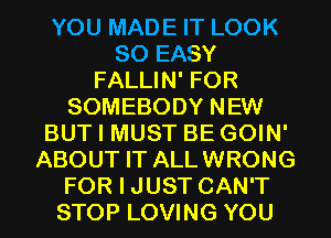 YOU MADE IT LOOK
SO EASY
FALLIN' FOR
SOMEBODY NEW
BUT I MUST BE GOIN'
ABOUT IT ALLWRONG
FOR I JUST CAN'T
STOP LOVING YOU