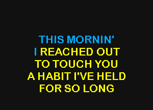 THIS MORNIN'
I REACHED OUT

TO TOUCH YOU
A HABIT I'VE HELD
FOR SO LONG