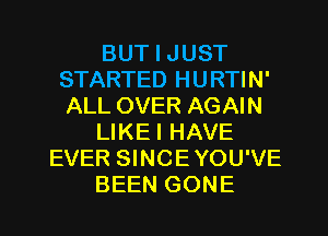 BUT I JUST
STARTED HURTIN'
ALL OVER AGAIN

LIKEI HAVE

EVER SINCEYOU'VE

BEEN GONE