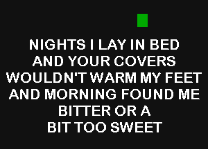 NIGHTS I LAY IN BED
AND YOUR COVERS
WOULDN'T WARM MY FEET
AND MORNING FOUND ME
BITI'ER OR A
BIT T00 SWEET