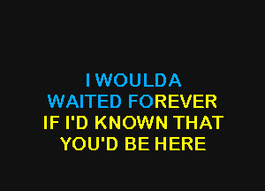 IWOULDA

WAITED FOREVER
IF I'D KNOWN THAT
YOU'D BE HERE