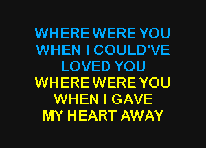 WHEREWEREYOU
WHEN I COULD'VE
LOVED YOU
WHEREWERE YOU
WHEN I GAVE

MY H EART AWAY l