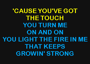 'CAUSEYOU'VE GOT
THETOUCH
YOU TURN ME
ON AND ON
YOU LIGHT THE FIRE IN ME
THAT KEEPS
GROWIN' STRONG