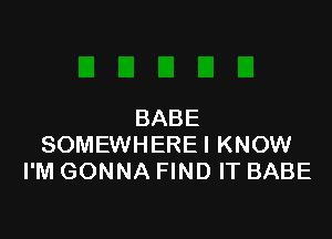 BABE

SOMEWHEREI KNOW
I'M GONNA FIND IT BABE