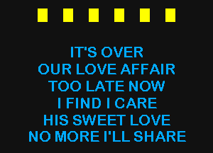 UDEIEIUEI

IT'S OVER
OUR LOVE AFFAIR
TOO LATE NOW
I FIND I CARE

HIS SWEET LOVE
NO MORE I'LL SHARE l