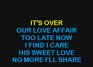 IT'S OVER
OUR LOVE AFFAIR
TOO LATE NOW
I FIND I CARE

HIS SWEET LOVE
NO MORE I'LL SHARE l