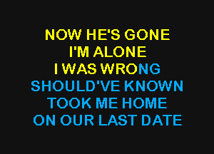 NOW HE'S GONE
I'M ALONE
IWAS WRONG
SHOULD'VE KNOWN
TOOK ME HOME

ON OUR LAST DATE l