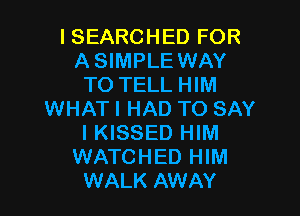 I SEARCHED FOR
A SIMPLE WAY
TO TELL HIM

WHAT I HAD TO SAY
I KISSED HIM
WATCHED HIM
WALK AWAY