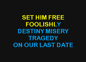 SET HIM FREE
FOOLISHLY
DESTINY MISERY
TRAGEDY
ON OUR LAST DATE

g