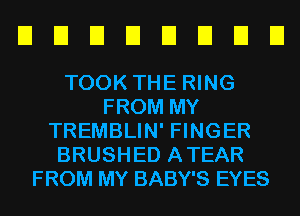 EIEIEIEIEIEIEIEI

TOOK THE RING
FROM MY
TREMBLIN' FINGER
BRUSHED ATEAR
FROM MY BABY'S EYES