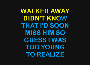 WALKED AWAY
DIDN'T KNOW
THAT I'D SOON

MISS HIM SO
GUESS I WAS
TOO YOUNG
TO REALIZE