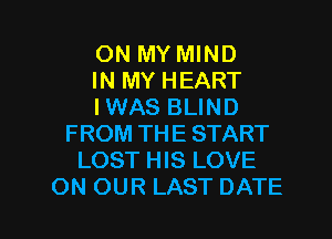 ON MY MIND
IN MY HEART
I WAS BLIND
FROM THE START
LOST HIS LOVE

ON OUR LAST DATE l