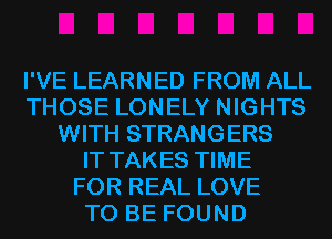 I'VE LEARNED FROM ALL
THOSE LONELY NIGHTS
WITH STRANGERS
IT TAKES TIME
FOR REAL LOVE
TO BE FOUND