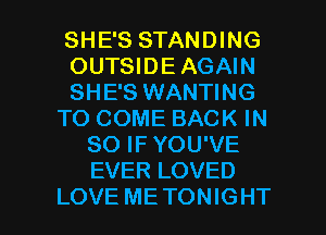 SHE'S STANDING
OUTSIDE AGAIN
SHE'S WANTING
TO COME BACK IN
80 IF YOU'VE
EVER LOVED

LOVE METONIGHT l