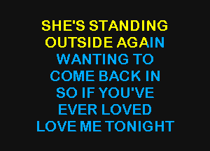 SHE'S STANDING
OUTSIDE AGAIN
WANTING TO
COME BACK IN
80 IF YOU'VE
EVER LOVED

LOVE METONIGHT l