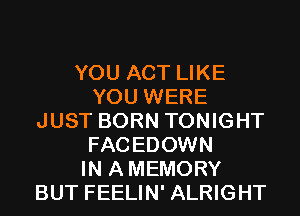 YOU ACT LIKE
YOU WERE
JUST BORN TONIGHT
FACEDOWN
IN AMEMORY
BUT FEELIN' ALRIGHT