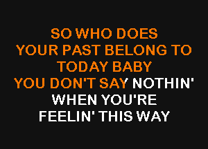 80 WHO DOES
YOUR PAST BELONG T0
TODAY BABY
YOU DON'T SAY NOTHIN'
WHEN YOU'RE
FEELIN'THIS WAY