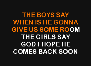 THE BOYS SAY
WHEN IS HE GONNA
GIVE US SOME ROOM

THEGIRLS SAY

GOD I HOPE HE
COMES BACK SOON