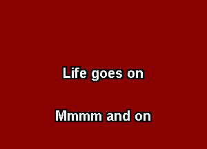 Life goes on

Mmmm and on