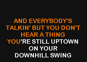 AND EVERYBODY'S
TALKIN' BUT YOU DON'T
HEAR ATHING
YOU'RE STILL UPTOWN
ON YOUR
DOWNHILL SWING