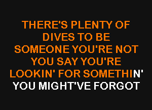 THERE'S PLENTY OF
DIVES TO BE
SOMEONEYOU'RE NOT
YOU SAY YOU'RE
LOOKIN' FOR SOMETHIN'
YOU MIGHT'VE FORGOT