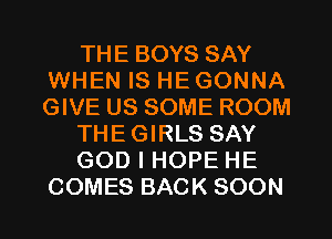 THE BOYS SAY
WHEN IS HE GONNA
GIVE US SOME ROOM

THEGIRLS SAY

GOD I HOPE HE
COMES BACK SOON