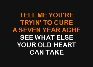 TELL MEYOU'RE
TRYIN' TO CURE
ASEVENYEARACHE
SEEWHAT ELSE
YOUR OLD HEART

CAN TAKE l