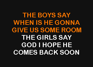 THE BOYS SAY
WHEN IS HE GONNA
GIVE US SOME ROOM

THEGIRLS SAY

GOD I HOPE HE
COMES BACK SOON