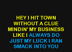 HEY I HIT TOWN
WITHOUT A CLUE
MINDIN' MY BUSINESS
UKEIAUWAYSDO

JUST MY LUCK I RAN
SMACK INTO YOU