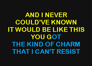 AND I NEVER
COULD'VE KNOWN
IT WOULD BE LIKETHIS
YOU GOT
THE KIND OF CHARM
THAT I CAN'T RESIST