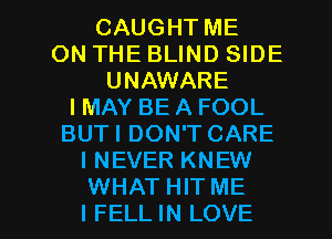 CAUGHT ME
ON THE BLIND SIDE
UNAWARE
IMAY BE A FOOL
BUTI DON'T CARE
I NEVER KNEW

WHAT HIT ME
I FELL IN LOVE l