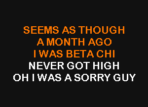 SEEMS AS THOUGH
AMONTH AGO
IWAS BETACHI

NEVER GOT HIGH
OH I WAS A SORRY GUY